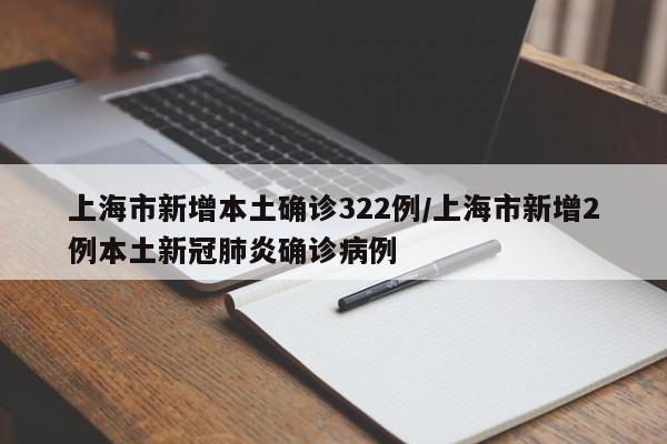 上海市新增本土确诊322例/上海市新增2例本土新冠肺炎确诊病例