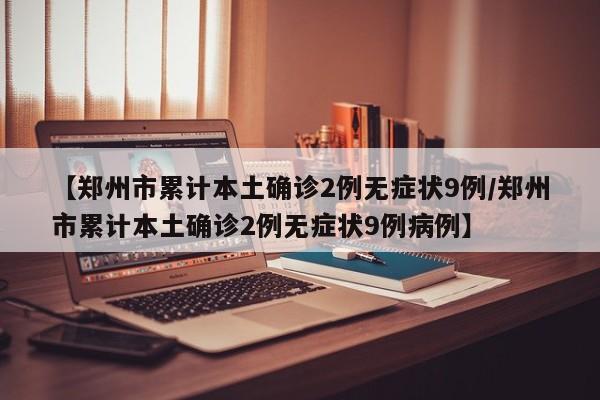【郑州市累计本土确诊2例无症状9例/郑州市累计本土确诊2例无症状9例病例】