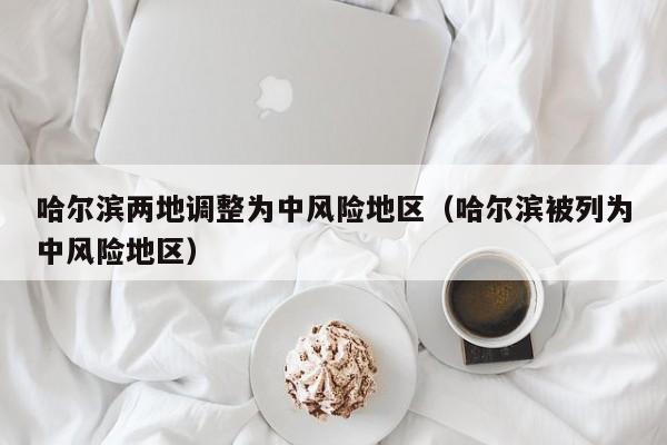 哈尔滨两地调整为中风险地区(哈尔滨被列为中风险地区)