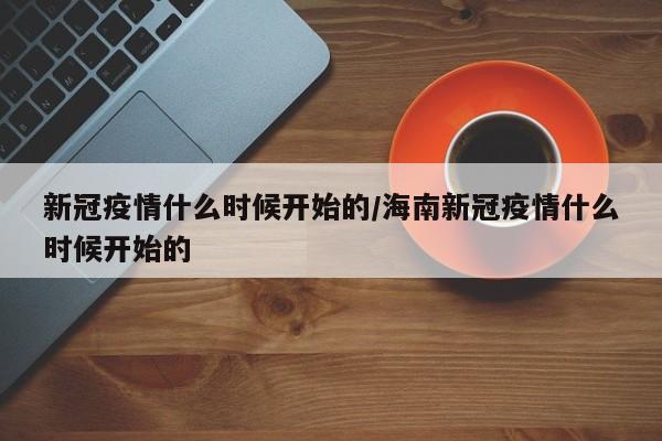 新冠疫情什么时候开始的/海南新冠疫情什么时候开始的