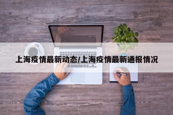上海疫情最新动态/上海疫情最新通报情况