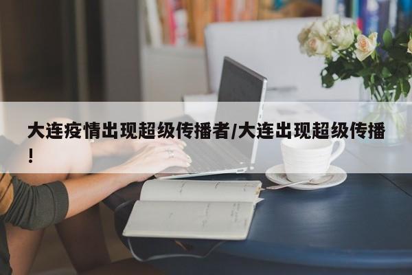 大连疫情出现超级传播者/大连出现超级传播!