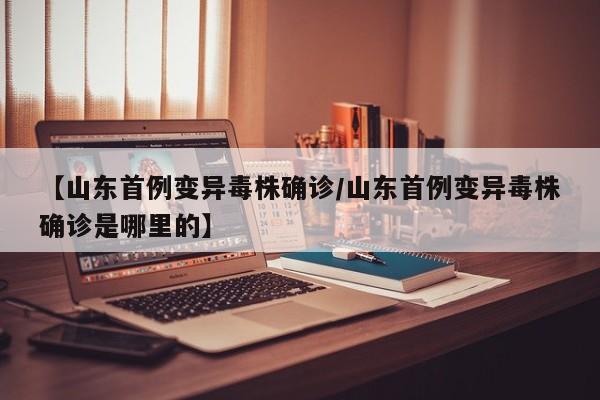【山东首例变异毒株确诊/山东首例变异毒株确诊是哪里的】