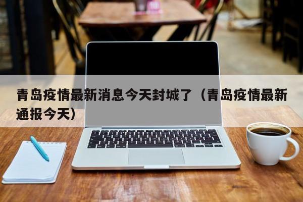 青岛疫情最新消息今天封城了(青岛疫情最新通报今天)