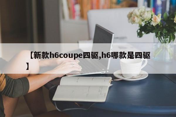 【新款h6coupe四驱,h6哪款是四驱】