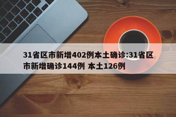 31省区市新增402例本土确诊:31省区市新增确诊144例 本土126例