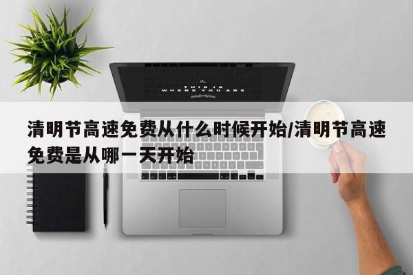 清明节高速免费从什么时候开始/清明节高速免费是从哪一天开始