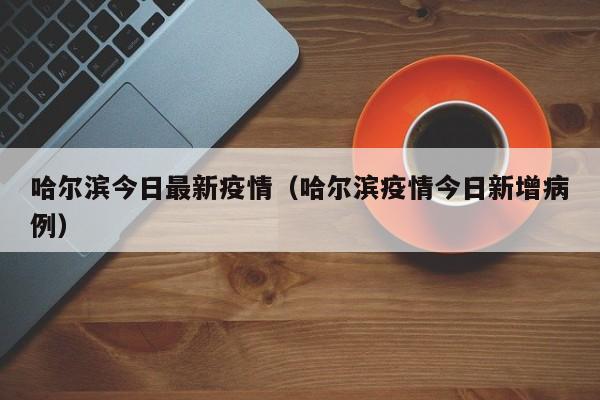 哈尔滨今日最新疫情(哈尔滨疫情今日新增病例)