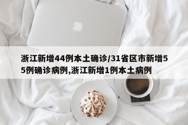 浙江新增44例本土确诊/31省区市新增55例确诊病例,浙江新增1例本土病例
