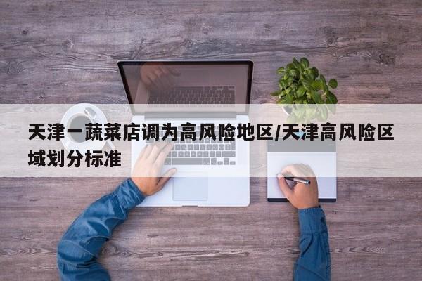 天津一蔬菜店调为高风险地区/天津高风险区域划分标准