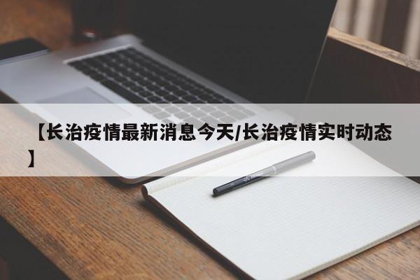 【长治疫情最新消息今天/长治疫情实时动态】