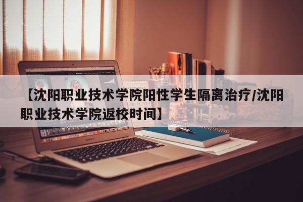 【沈阳职业技术学院阳性学生隔离治疗/沈阳职业技术学院返校时间】