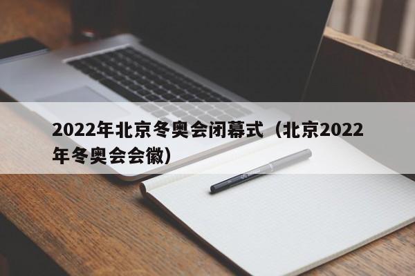 2022年北京冬奥会闭幕式(北京2022年冬奥会会徽)