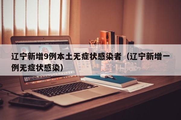 辽宁新增9例本土无症状感染者(辽宁新增一例无症状感染)