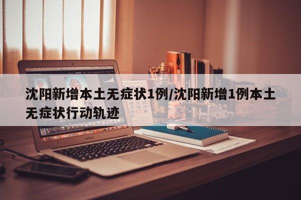 沈阳新增本土无症状1例/沈阳新增1例本土无症状行动轨迹