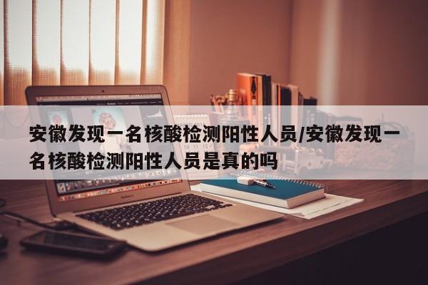 安徽发现一名核酸检测阳性人员/安徽发现一名核酸检测阳性人员是真的吗