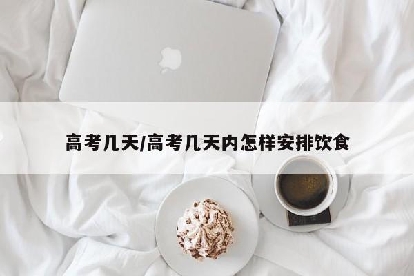 高考几天/高考几天内怎样安排饮食