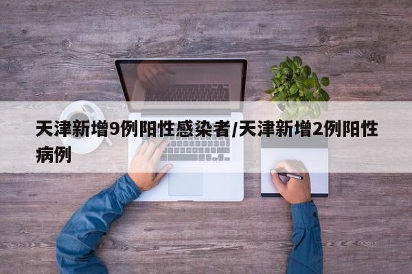 天津新增9例阳性感染者/天津新增2例阳性病例