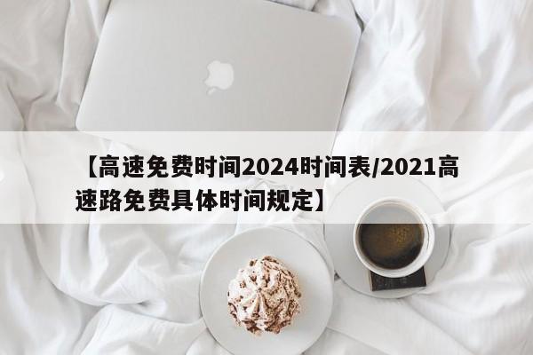 【高速免费时间2024时间表/2021高速路免费具体时间规定】