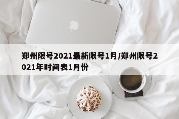 郑州限号2021最新限号1月/郑州限号2021年时间表1月份