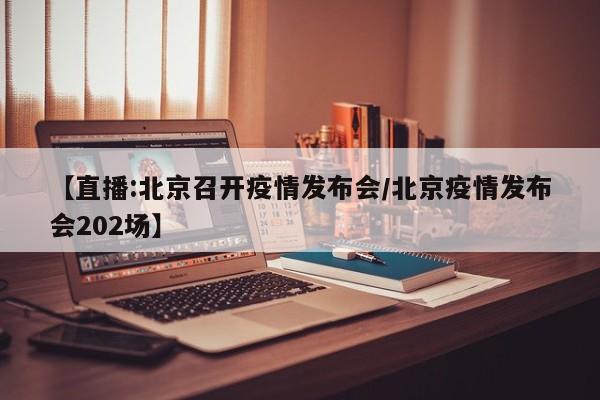 【直播:北京召开疫情发布会/北京疫情发布会202场】