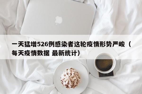一天猛增526例感染者这轮疫情形势严峻(每天疫情数据 最新统计)
