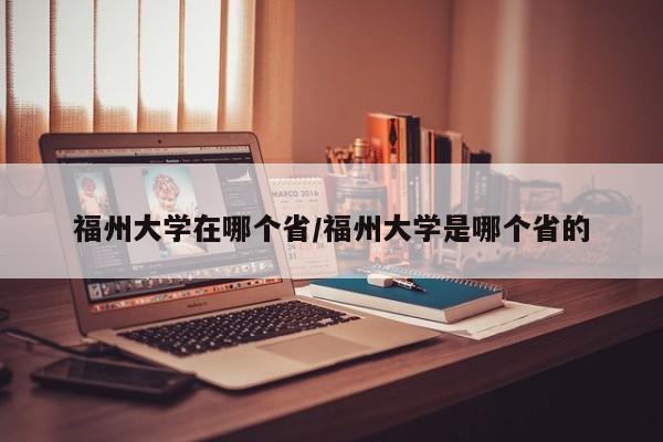 福州大学在哪个省/福州大学是哪个省的