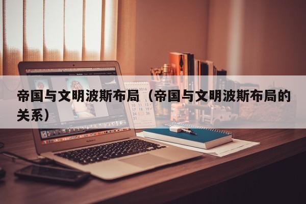 帝国与文明波斯布局(帝国与文明波斯布局的关系)