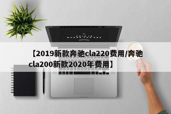 【2019新款奔驰cla220费用/奔驰cla200新款2020年费用】