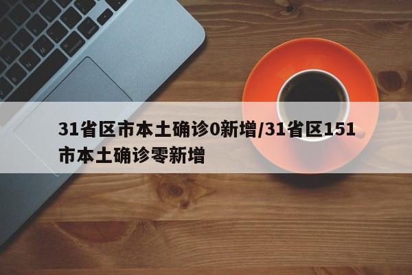 31省区市本土确诊0新增/31省区151市本土确诊零新增