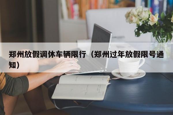 郑州放假调休车辆限行(郑州过年放假限号通知)