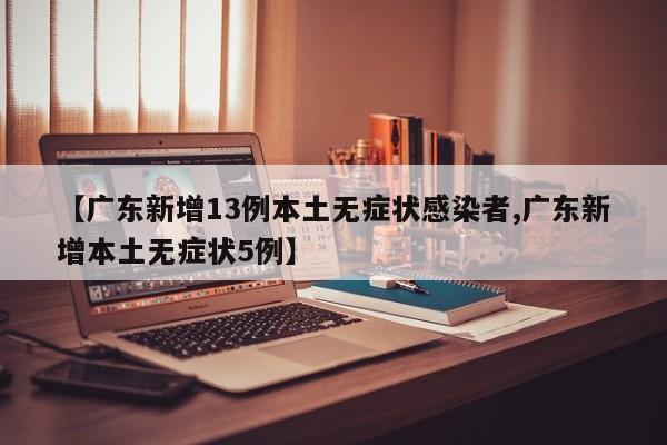【广东新增13例本土无症状感染者,广东新增本土无症状5例】