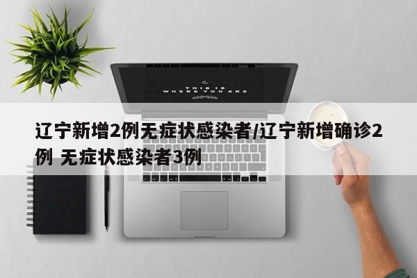 辽宁新增2例无症状感染者/辽宁新增确诊2例 无症状感染者3例