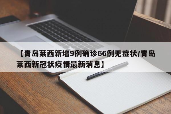 【青岛莱西新增9例确诊66例无症状/青岛莱西新冠状疫情最新消息】