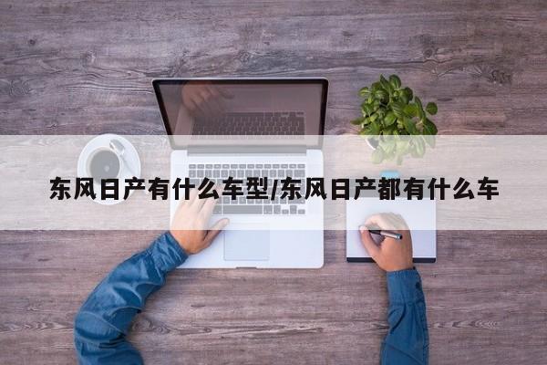 东风日产有什么车型/东风日产都有什么车