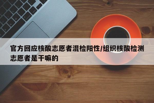 官方回应核酸志愿者混检阳性/组织核酸检测志愿者是干嘛的