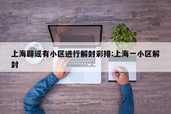 上海辟谣有小区进行解封彩排:上海一小区解封