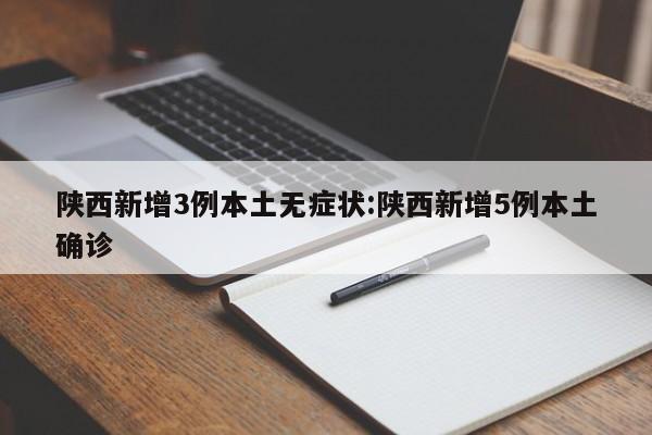 陕西新增3例本土无症状:陕西新增5例本土确诊