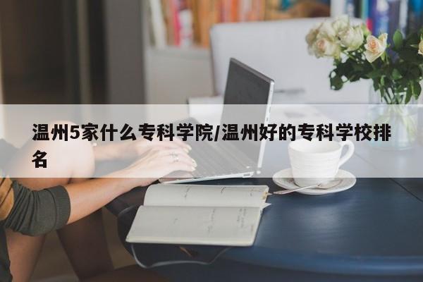 温州5家什么专科学院/温州好的专科学校排名