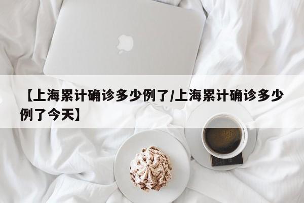 【上海累计确诊多少例了/上海累计确诊多少例了今天】