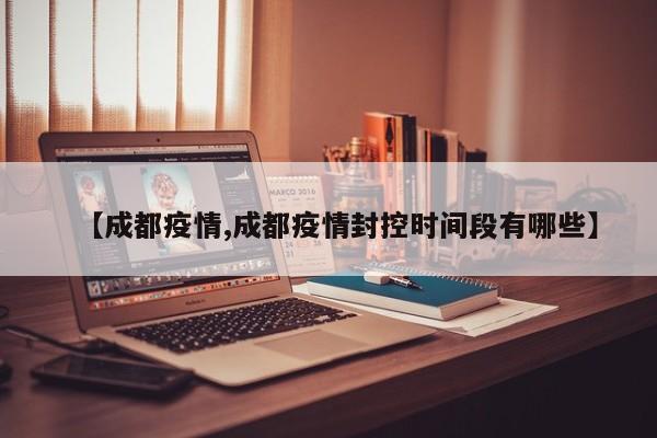 【成都疫情,成都疫情封控时间段有哪些】