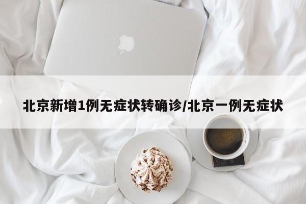 北京新增1例无症状转确诊/北京一例无症状