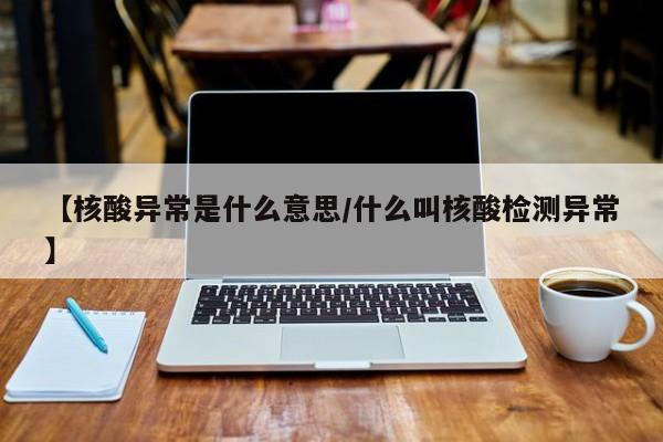 【核酸异常是什么意思/什么叫核酸检测异常】