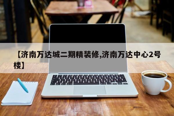 【济南万达城二期精装修,济南万达中心2号楼】