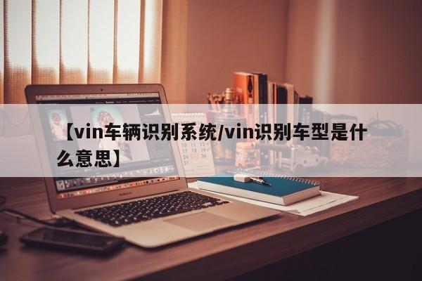 【vin车辆识别系统/vin识别车型是什么意思】