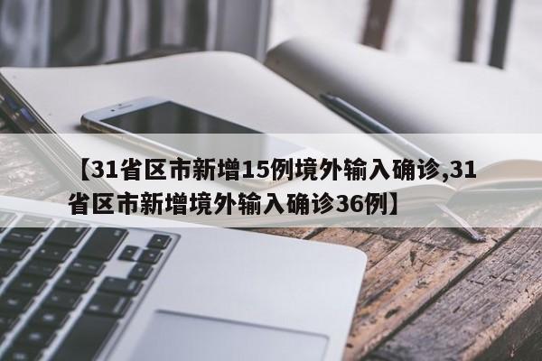 【31省区市新增15例境外输入确诊,31省区市新增境外输入确诊36例】
