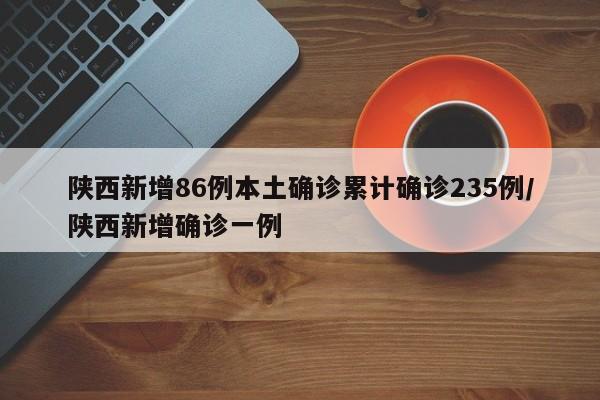 陕西新增86例本土确诊累计确诊235例/陕西新增确诊一例