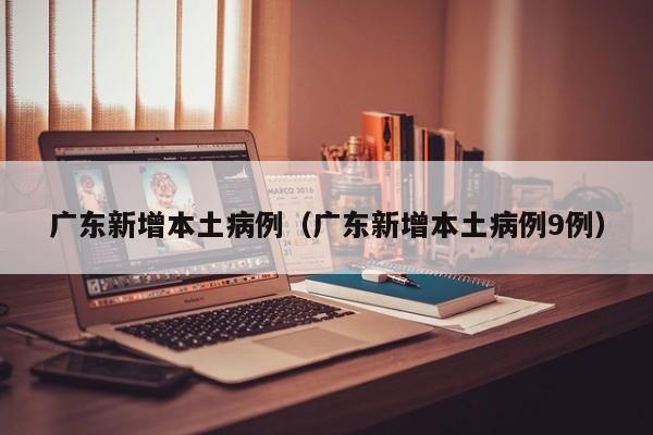 广东新增本土病例(广东新增本土病例9例)