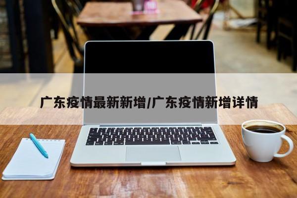广东疫情最新新增/广东疫情新增详情