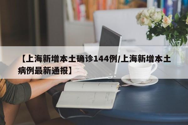 【上海新增本土确诊144例/上海新增本土病例最新通报】